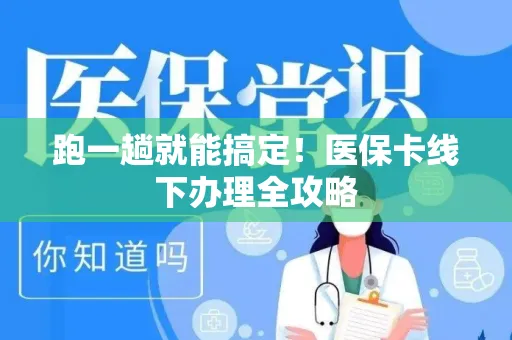 跑一趟就能搞定！医保卡线下办理全攻略